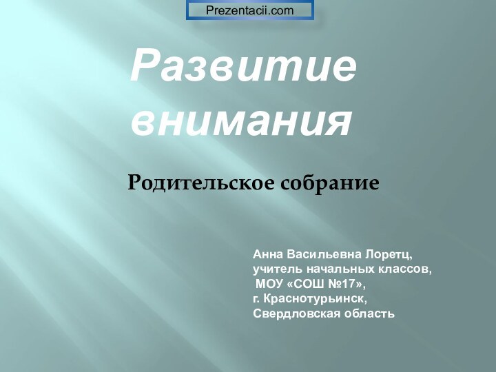 Родительское собрание Анна Васильевна Лоретц, учитель начальных классов, МОУ «СОШ №17»,г. Краснотурьинск,Свердловская областьРазвитие внимания Prezentacii.com