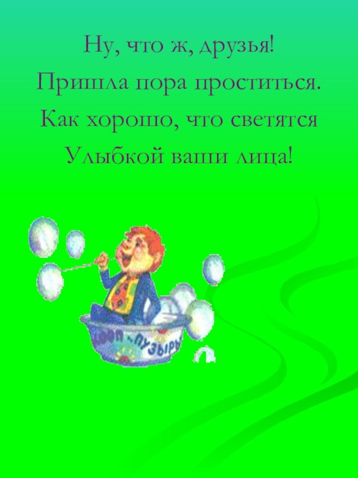 Ну, что ж, друзья!Пришла пора проститься.Как хорошо, что светятсяУлыбкой ваши лица!