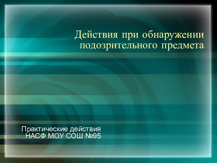 Действия при обнаружении подозрительного предметаПрактические действия НАСФ МОУ СОШ №95