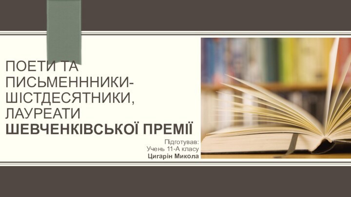 ПОЕТИ ТА ПИСЬМЕНННИКИ- ШІСТДЕСЯТНИКИ, ЛАУРЕАТИ ШЕВЧЕНКІВСЬКОЇ ПРЕМІЇПідготував:Учень 11-А класуЦигарін Микола