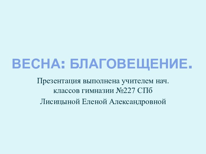 ВЕСНА: БЛАГОВЕЩЕНИЕ.Презентация выполнена учителем нач. классов гимназии №227 СПбЛисицыной Еленой Александровной