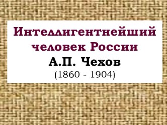 Интеллигентнейший человек России А.П. Чехов (1860 - 1904)