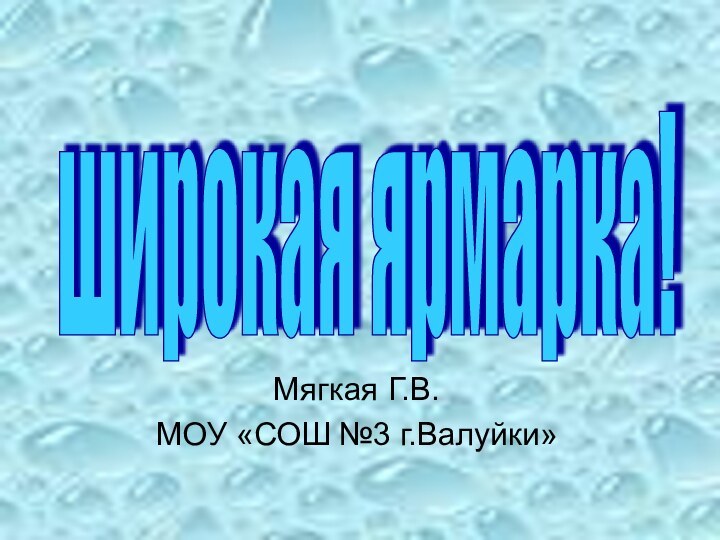 Мягкая Г.В.МОУ «СОШ №3 г.Валуйки»широкая ярмарка!