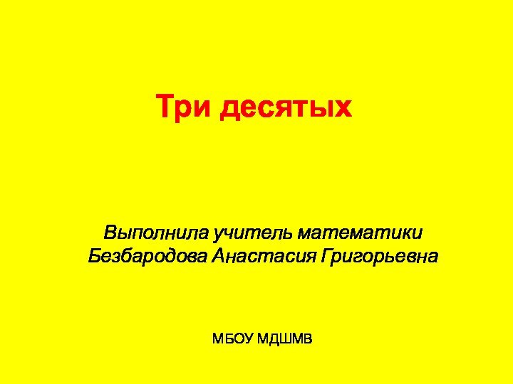 Три десятыхВыполнила учитель математики Безбародова Анастасия ГригорьевнаМБОУ МДШМВ