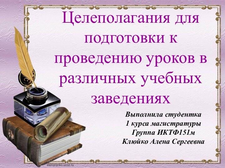 Выполнила студентка1 курса магистратурыГруппа ИКТФ151мКлюйко Алена СергеевнаЦелеполагания для подготовки к проведению уроков в различных учебных заведениях