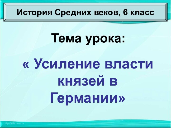 Тема урока:« Усиление власти князей в Германии»История Средних веков, 6 класс