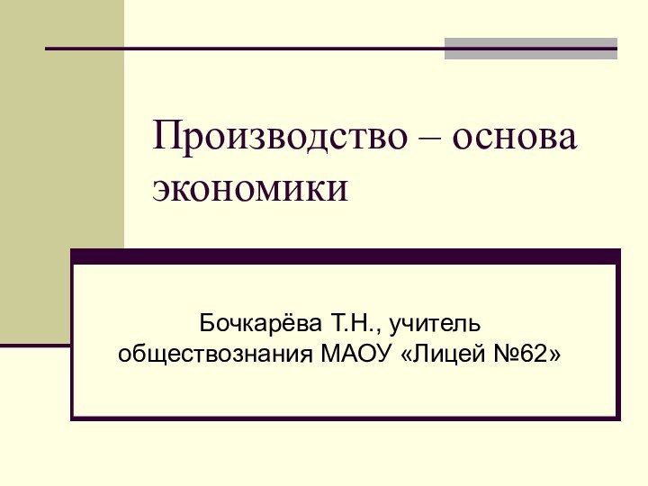 Производство – основа экономикиБочкарёва Т.Н., учитель обществознания МАОУ «Лицей №62»