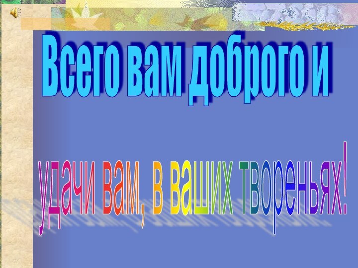 удачи вам, в ваших твореньях! Всего вам доброго и