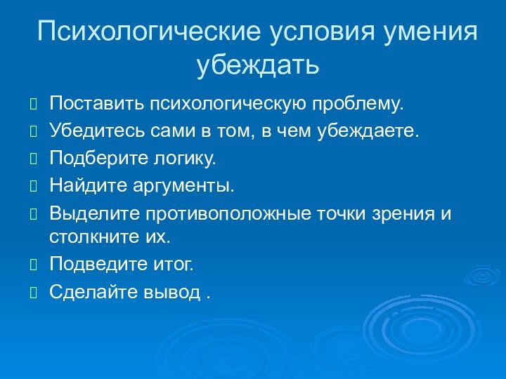 Психологические условия умения убеждатьПоставить психологическую проблему.Убедитесь сами в том, в чем убеждаете.Подберите