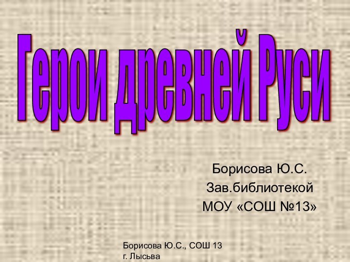 Борисова Ю.С., СОШ 13 г. ЛысьваБорисова Ю.С.Зав.библиотекой МОУ «СОШ №13»Герои древней Руси