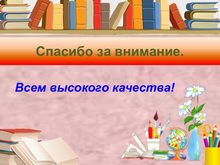 Спасибо за внимание.Всем высокого качества!