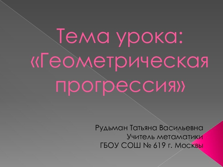 Тема урока: «Геометрическая прогрессия»Рудьман Татьяна ВасильевнаУчитель метаматики ГБОУ