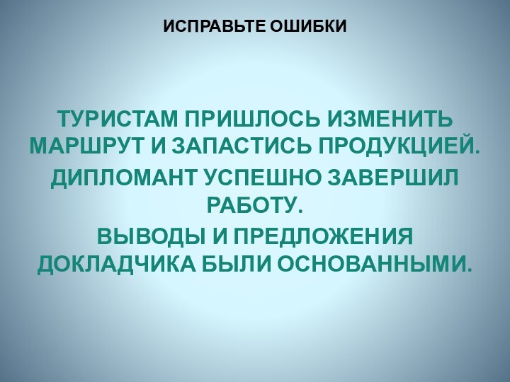 ИСПРАВЬТЕ ОШИБКИТУРИСТАМ ПРИШЛОСЬ ИЗМЕНИТЬ МАРШРУТ И ЗАПАСТИСЬ ПРОДУКЦИЕЙ.ДИПЛОМАНТ УСПЕШНО ЗАВЕРШИЛ РАБОТУ.ВЫВОДЫ И ПРЕДЛОЖЕНИЯ ДОКЛАДЧИКА БЫЛИ ОСНОВАННЫМИ.