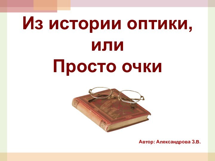 Автор: Александрова З.В. Из истории оптики,     или Просто очки