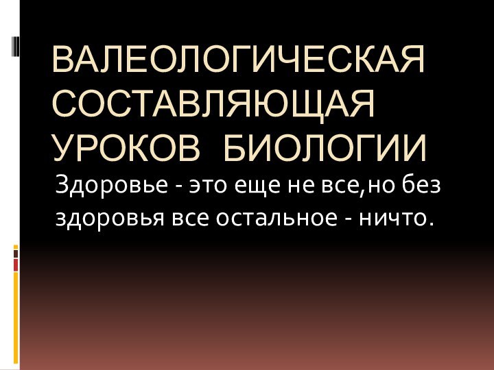 ВАЛЕОЛОГИЧЕСКАЯ СОСТАВЛЯЮЩАЯ УРОКОВ БИОЛОГИИЗдоровье - это еще не все,но без здоровья все остальное - ничто.