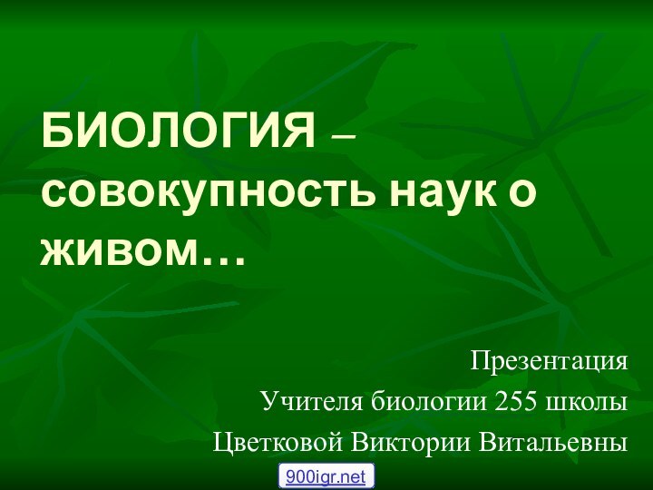 БИОЛОГИЯ –  совокупность наук о живом…ПрезентацияУчителя биологии 255 школыЦветковой Виктории Витальевны