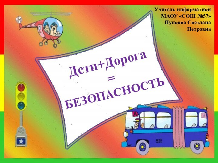 Дети+Дорога = БЕЗОПАСНОСТЬУчитель информатикиМАОУ «СОШ №57»Пупкова Светлана Петровна