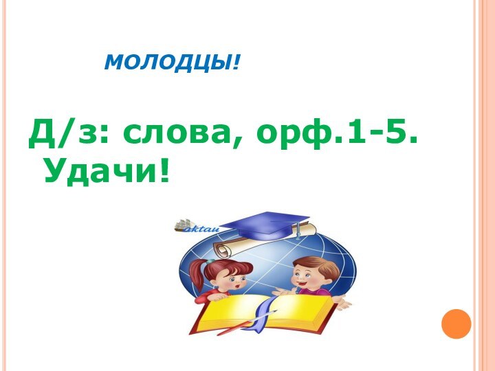 МОЛОДЦЫ!Д/з: слова, орф.1-5.Удачи!