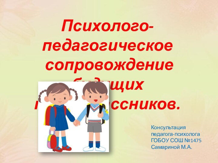 Психолого-педагогическое сопровождение будущих первоклассников.Консультация педагога-психологаГОБОУ СОШ №1475 Самариной М.А.