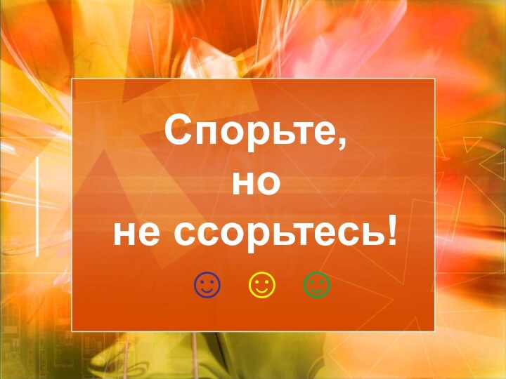 Спорьте,  но  не ссорьтесь!   ☺ ☺ ☺