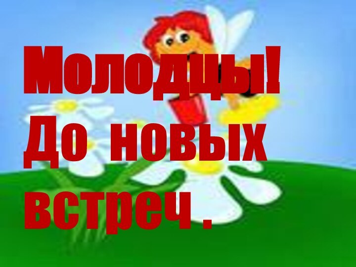 Молодцы! До новых встреч .