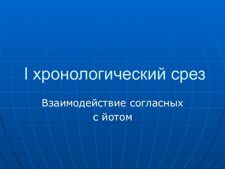 I хронологический срезВзаимодействие согласных с йотом