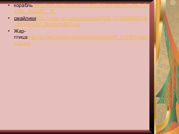 корабльhttp://img-fotki.yandex.ru/get/8/vibpxhgglzd.9bc/0_2376c_f428afb7_XLсмайликиhttp://open.az/uploads/posts/2008-12/1229630516_245744537_9b2401b807.jpgЖар- птицаhttp://st.free-lance.ru/users/pihto/upload/f_4728b51ad7c7e.jpg