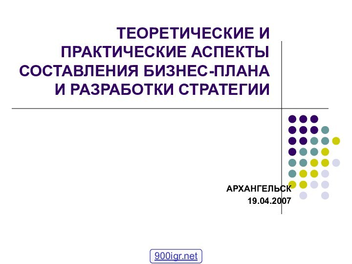 ТЕОРЕТИЧЕСКИЕ И ПРАКТИЧЕСКИЕ АСПЕКТЫ СОСТАВЛЕНИЯ БИЗНЕС-ПЛАНА И РАЗРАБОТКИ СТРАТЕГИИАРХАНГЕЛЬСК19.04.2007