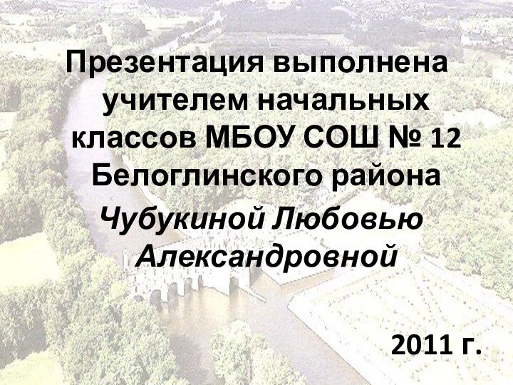 Презентация выполнена учителем начальных классов МБОУ СОШ № 12 Белоглинского района Чубукиной Любовью Александровной2011 г.