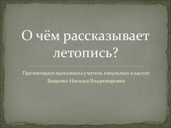 Презентацию выполнила учитель начальных классов:Ващенко Наталья ВладимировнаО чём рассказывает летопись?