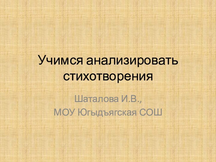 Учимся анализировать стихотворенияШаталова И.В.,МОУ Югыдъягская СОШ