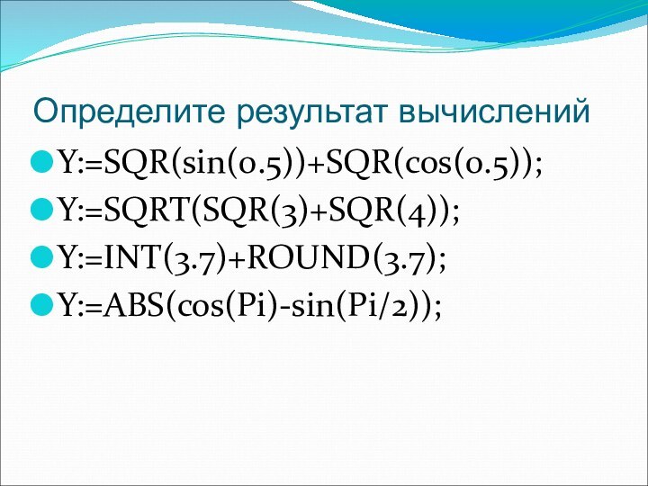 Определите результат вычисленийY:=SQR(sin(0.5))+SQR(cos(0.5));Y:=SQRT(SQR(3)+SQR(4));Y:=INT(3.7)+ROUND(3.7);Y:=ABS(cos(Pi)-sin(Pi/2));