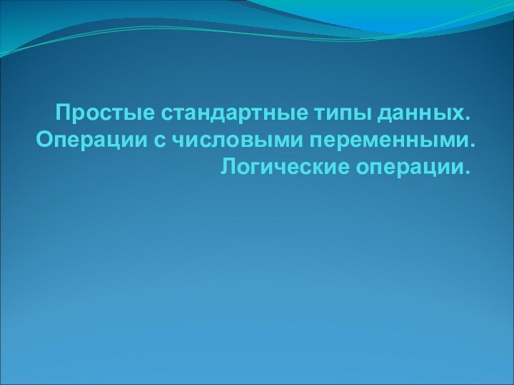 Простые стандартные типы данных. Операции с числовыми переменными. Логические операции.