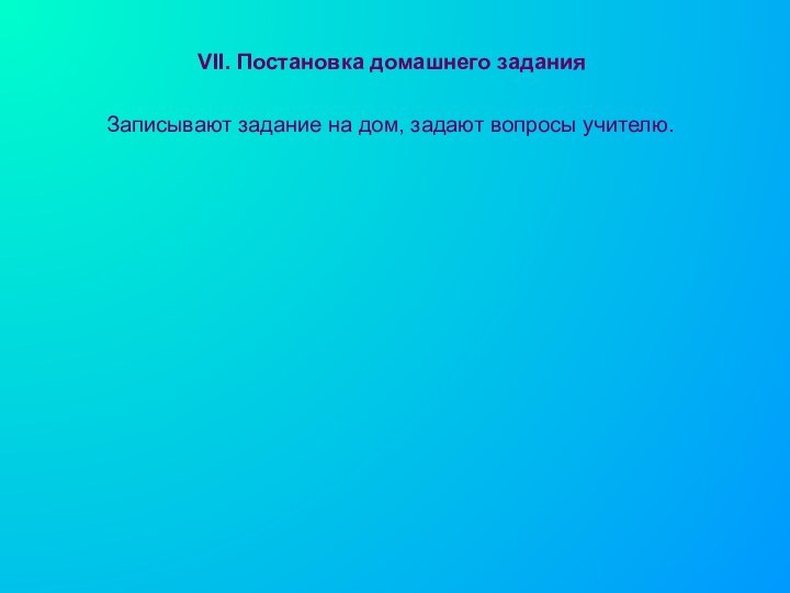 VII. Постановка домашнего заданияЗаписывают задание на дом, задают вопросы учи­телю.