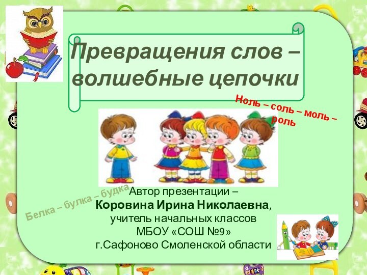 Превращения слов –  волшебные цепочкиАвтор презентации –Коровина Ирина Николаевна,учитель начальных классов