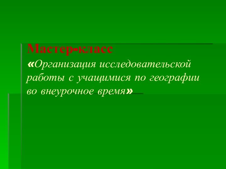 Мастер-класс «Организация исследовательской работы с учащимися по географии во внеурочное время»