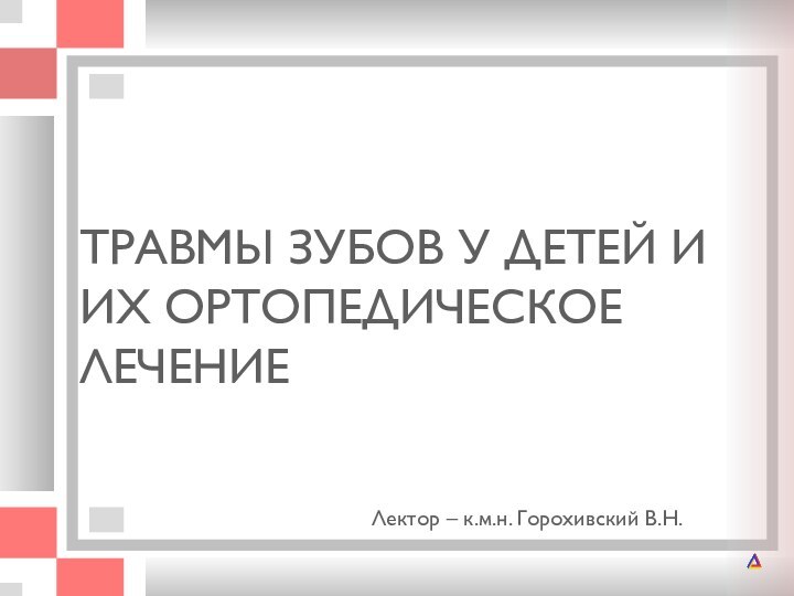 ТРАВМЫ ЗУБОВ У ДЕТЕЙ И ИХ ОРТОПЕДИЧЕСКОЕ ЛЕЧЕНИЕЛектор – к.м.н. Горохивский В.Н.