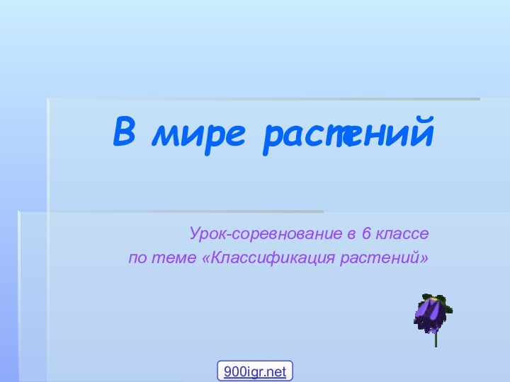 В мире растенийУрок-соревнование в 6 классепо теме «Классификация растений»