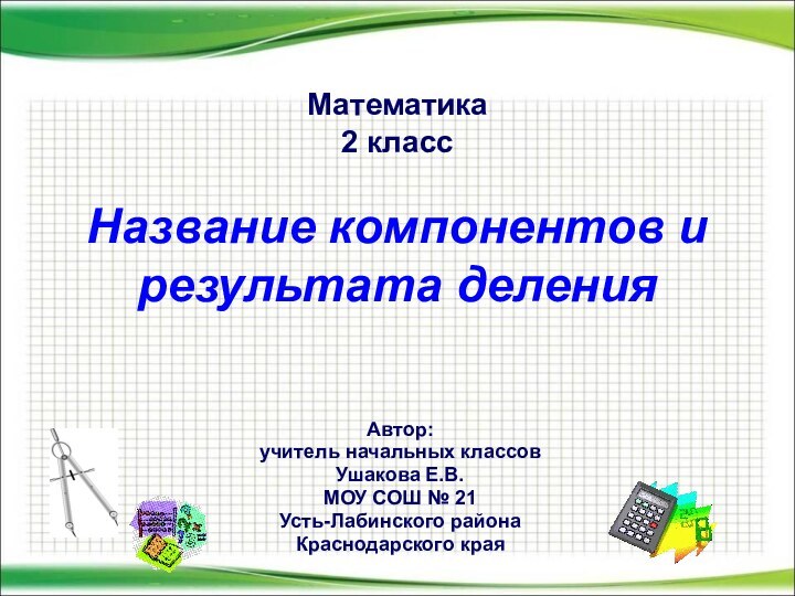 Математика 2 класс  Название компонентов и результата деленияАвтор: учитель начальных классовУшакова