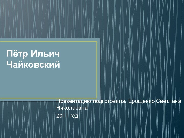 Пётр Ильич ЧайковскийПрезентацию подготовила: Ерощенко Светлана Николаевна2011 год