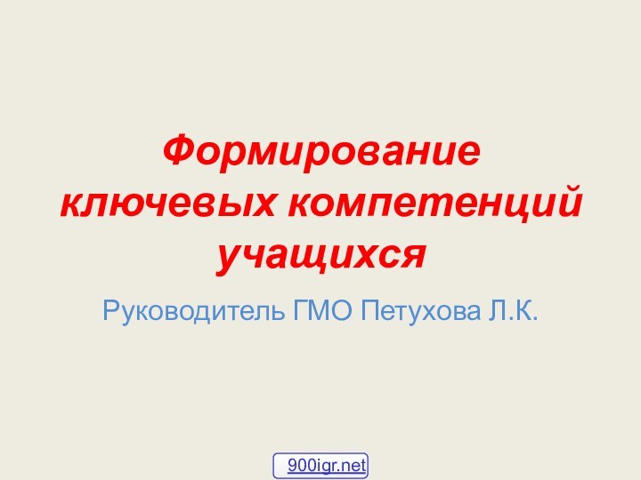 Формирование ключевых компетенций   учащихсяРуководитель ГМО Петухова Л.К.