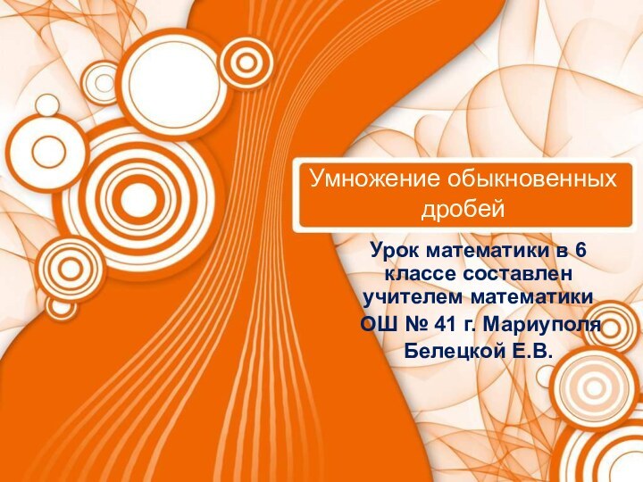 Умножение обыкновенных дробейУрок математики в 6 классе составлен учителем математики ОШ № 41 г. МариуполяБелецкой Е.В.