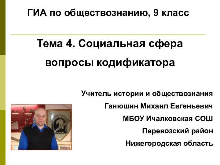 ГИА по обществознанию, 9 классУчитель истории и обществознанияГанюшин Михаил ЕвгеньевичМБОУ Ичалковская СОШПеревозский