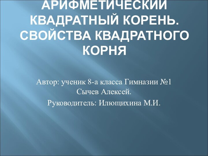 АРИФМЕТИЧЕСКИЙ КВАДРАТНЫЙ КОРЕНЬ. СВОЙСТВА КВАДРАТНОГО КОРНЯАвтор: ученик 8-а класса Гимназии №1 Сычев Алексей.Руководитель: Илющихина М.И.