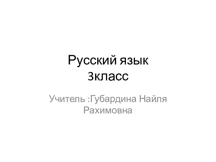 Русский язык 3классУчитель :Губардина Найля Рахимовна