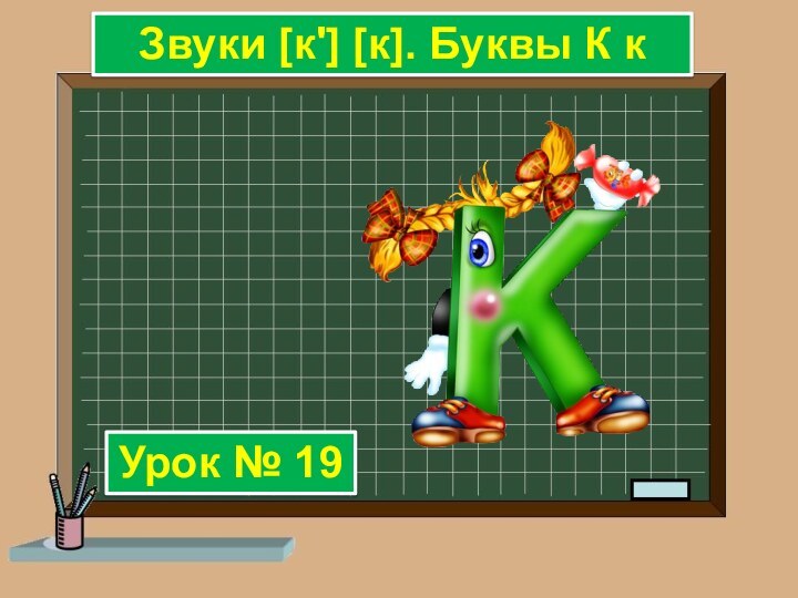 Урок № 19Звуки [к'] [к]. Буквы К к