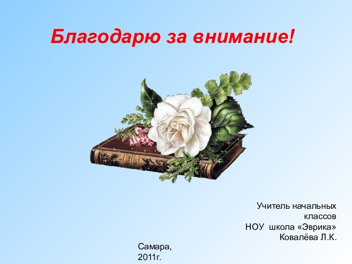 Учитель начальных классов НОУ школа «Эврика»Ковалёва Л.К.Самара, 2011г.Благодарю за внимание!