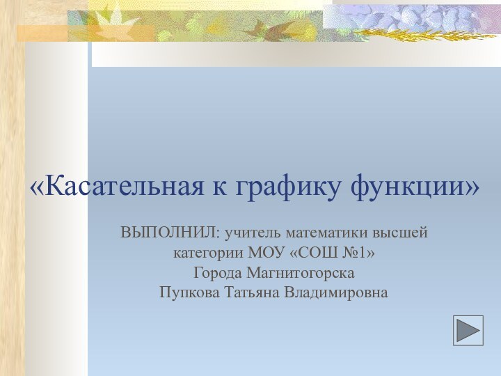 «Касательная к графику функции»ВЫПОЛНИЛ: учитель математики высшей категории МОУ «СОШ №1»Города Магнитогорска Пупкова Татьяна Владимировна