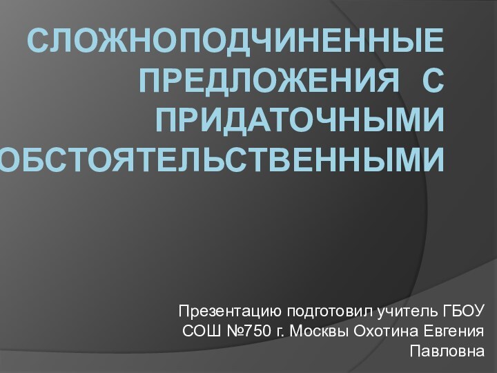 Сложноподчиненные предложения  с придаточными обстоятельственнымиПрезентацию подготовил учитель ГБОУ СОШ №750 г. Москвы Охотина Евгения Павловна