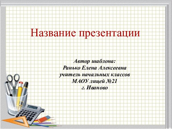 Название презентацииАвтор шаблона:Ранько Елена Алексеевна учитель начальных классов МАОУ лицей №21 г. Иваново